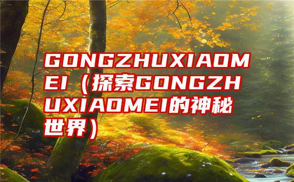 GONGZHUXIAOMEI（探索GONGZHUXIAOMEI的神秘世界）