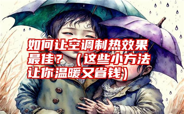 如何让空调制热效果最佳？（这些小方法让你温暖又省钱）