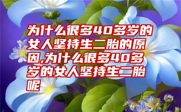 为什么很多40多岁的女人坚持生二胎的原因,为什么很多40多岁的女人坚持生二胎呢