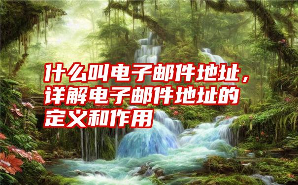 什么叫电子邮件地址，详解电子邮件地址的定义和作用