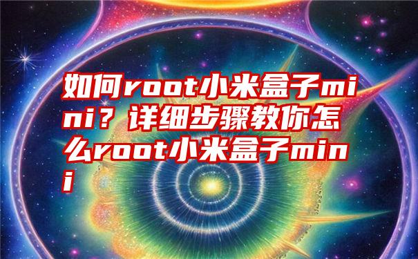 如何root小米盒子mini？详细步骤教你怎么root小米盒子mini