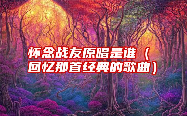 怀念战友原唱是谁（回忆那首经典的歌曲）