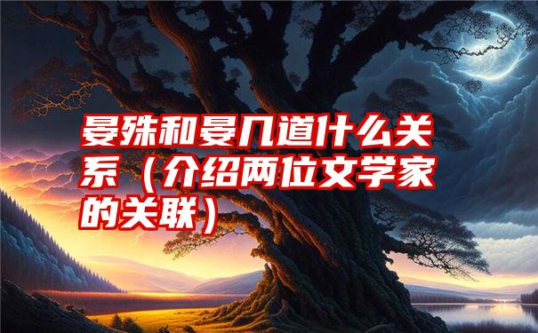 晏殊和晏几道什么关系（介绍两位文学家的关联）