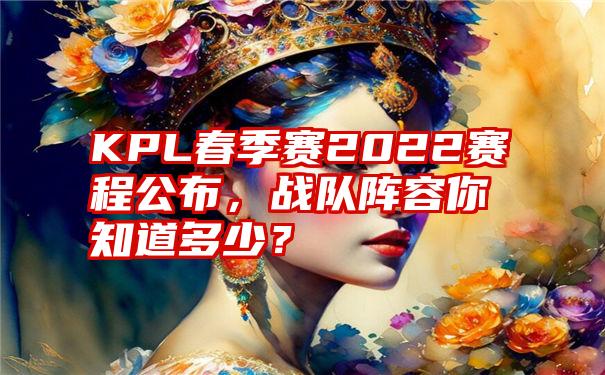 KPL春季赛2022赛程公布，战队阵容你知道多少？