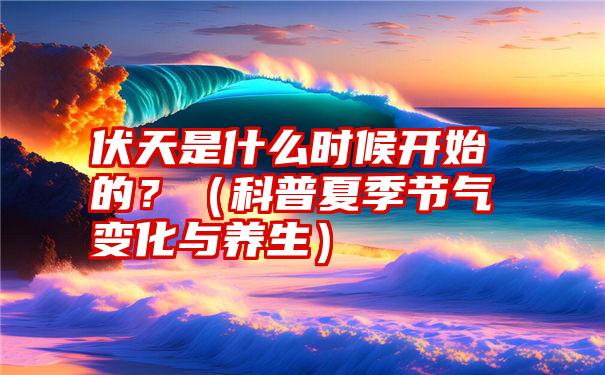 伏天是什么时候开始的？（科普夏季节气变化与养生）