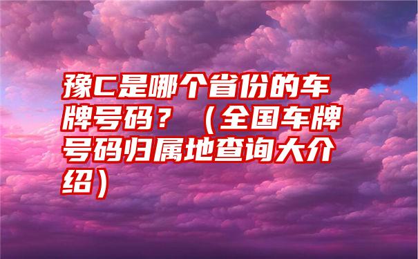 豫C是哪个省份的车牌号码？（全国车牌号码归属地查询大介绍）