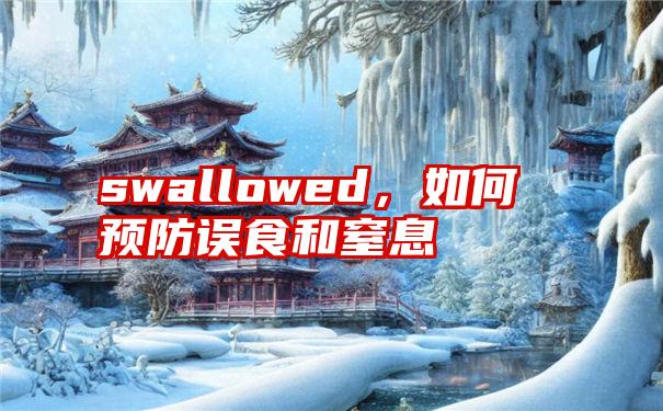 swallowed，如何预防误食和窒息