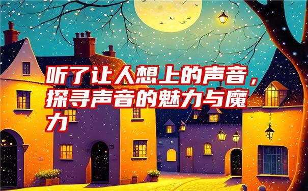 听了让人想上的声音，探寻声音的魅力与魔力