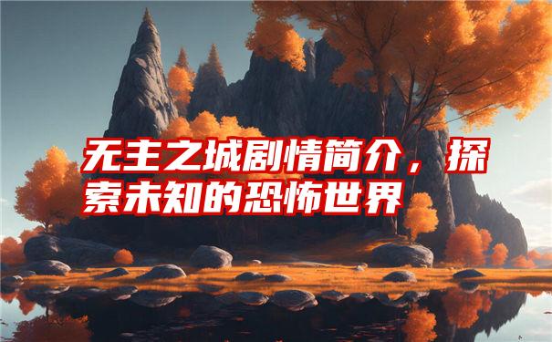 无主之城剧情简介，探索未知的恐怖世界