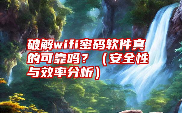 破解wifi密码软件真的可靠吗？（安全性与效率分析）