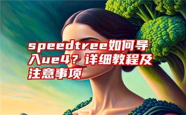 speedtree如何导入ue4？详细教程及注意事项