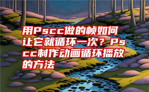 用Pscc做的帧如何让它就循环一次？Pscc制作动画循环播放的方法