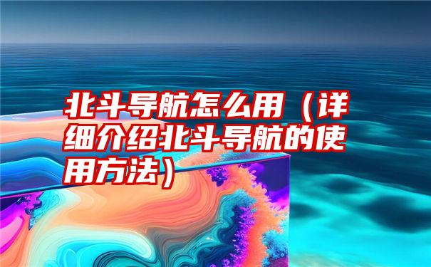 北斗导航怎么用（详细介绍北斗导航的使用方法）