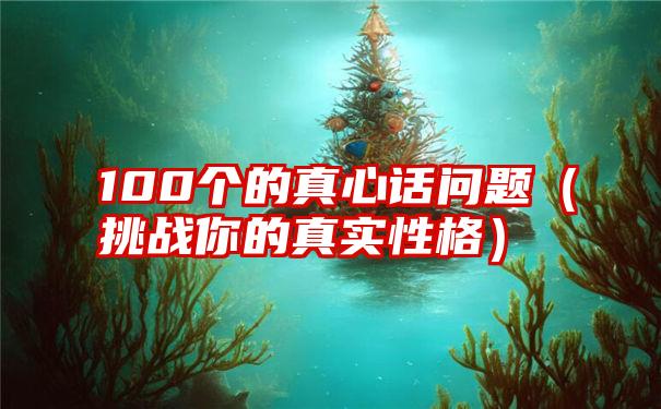 100个的真心话问题（挑战你的真实性格）