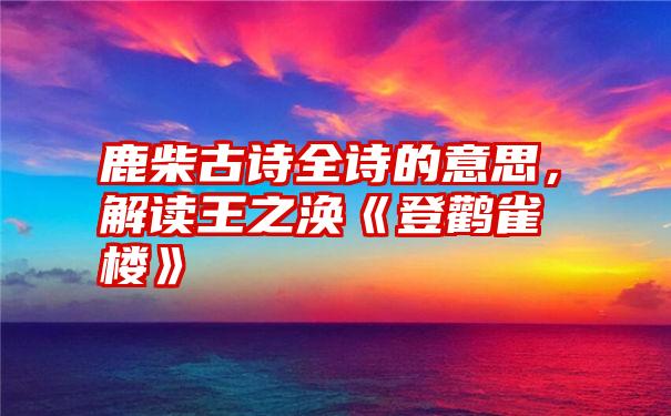 鹿柴古诗全诗的意思，解读王之涣《登鹳雀楼》