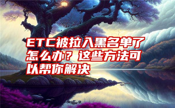 ETC被拉入黑名单了怎么办？这些方法可以帮你解决