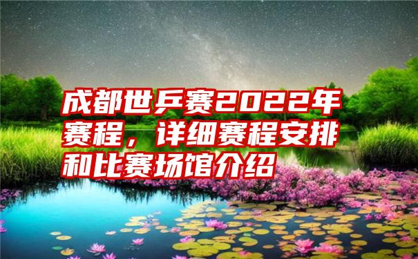 成都世乒赛2022年赛程，详细赛程安排和比赛场馆介绍