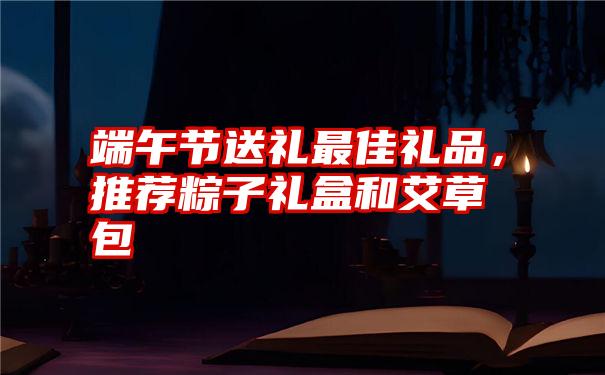 端午节送礼最佳礼品，推荐粽子礼盒和艾草包