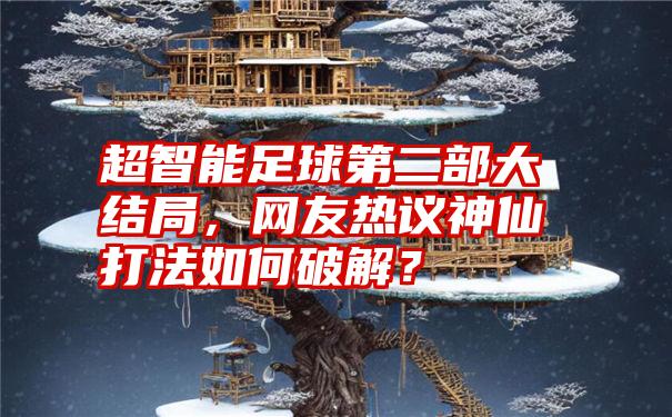 超智能足球第二部大结局，网友热议神仙打法如何破解？