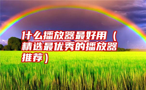 什么播放器最好用（精选最优秀的播放器推荐）