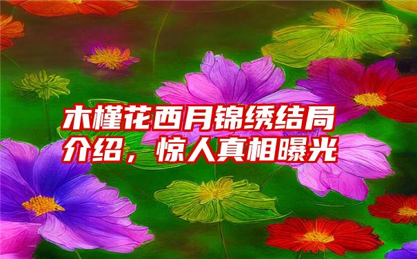 木槿花西月锦绣结局介绍，惊人真相曝光