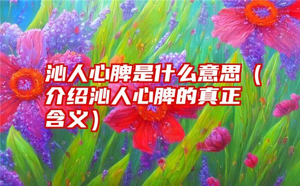 沁人心脾是什么意思（介绍沁人心脾的真正含义）