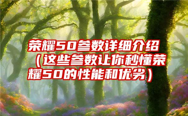 荣耀50参数详细介绍（这些参数让你秒懂荣耀50的性能和优劣）