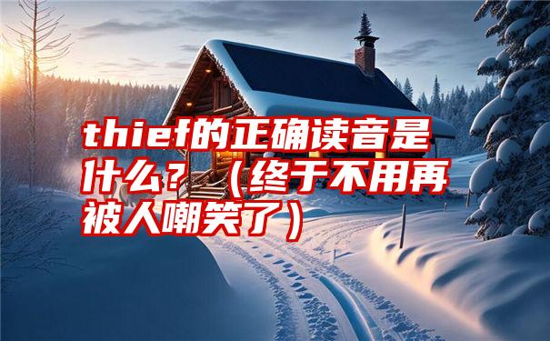 thief的正确读音是什么？（终于不用再被人嘲笑了）