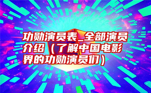 功勋演员表_全部演员介绍（了解中国电影界的功勋演员们）