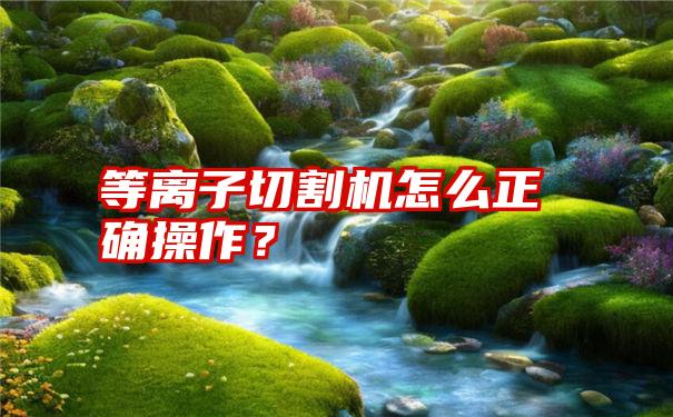 等离子切割机怎么正确操作？