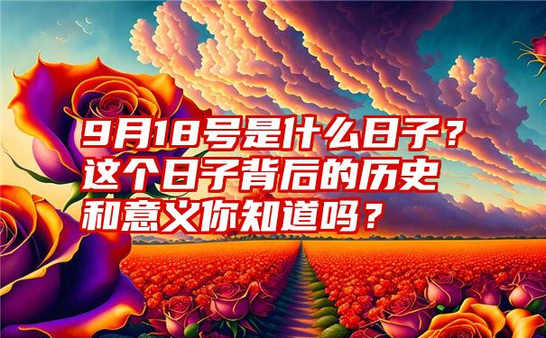 9月18号是什么日子？这个日子背后的历史和意义你知道吗？