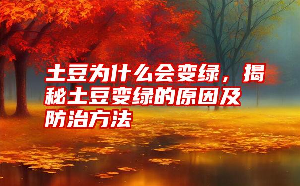 土豆为什么会变绿，揭秘土豆变绿的原因及防治方法