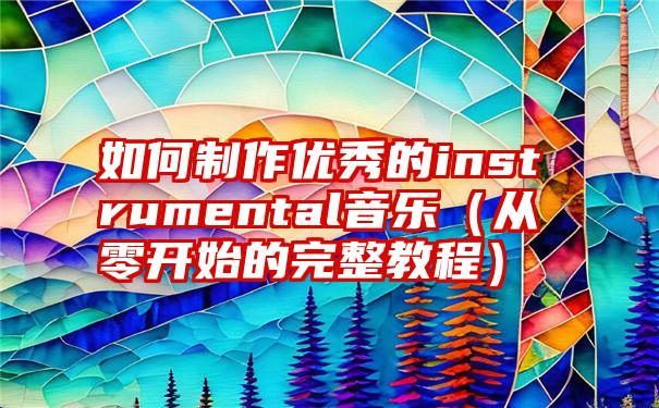 如何制作优秀的instrumental音乐（从零开始的完整教程）