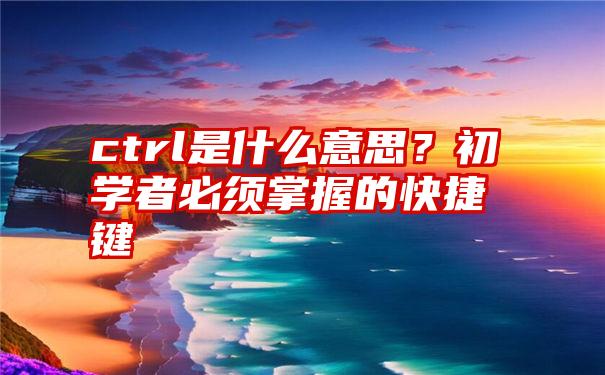 ctrl是什么意思？初学者必须掌握的快捷键