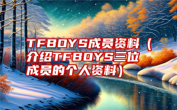 TFBOYS成员资料（介绍TFBOYS三位成员的个人资料）