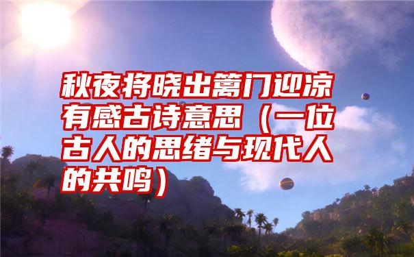 秋夜将晓出篱门迎凉有感古诗意思（一位古人的思绪与现代人的共鸣）