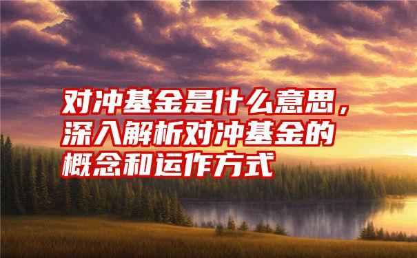 对冲基金是什么意思，深入解析对冲基金的概念和运作方式