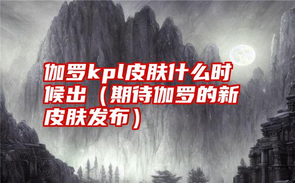 伽罗kpl皮肤什么时候出（期待伽罗的新皮肤发布）