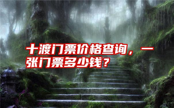 十渡门票价格查询，一张门票多少钱？