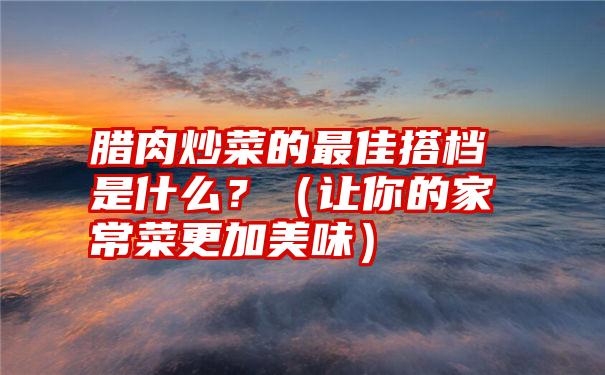 腊肉炒菜的最佳搭档是什么？（让你的家常菜更加美味）