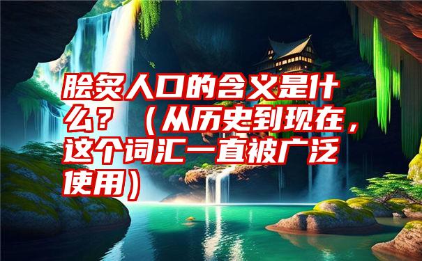 脍炙人口的含义是什么？（从历史到现在，这个词汇一直被广泛使用）