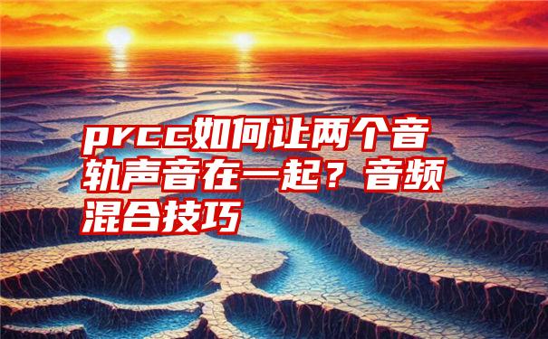 prcc如何让两个音轨声音在一起？音频混合技巧