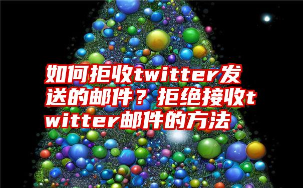 如何拒收twitter发送的邮件？拒绝接收twitter邮件的方法