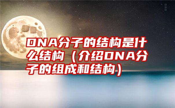 DNA分子的结构是什么结构（介绍DNA分子的组成和结构）