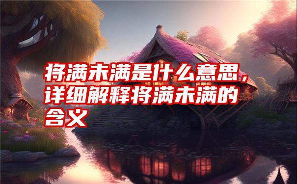 将满未满是什么意思，详细解释将满未满的含义