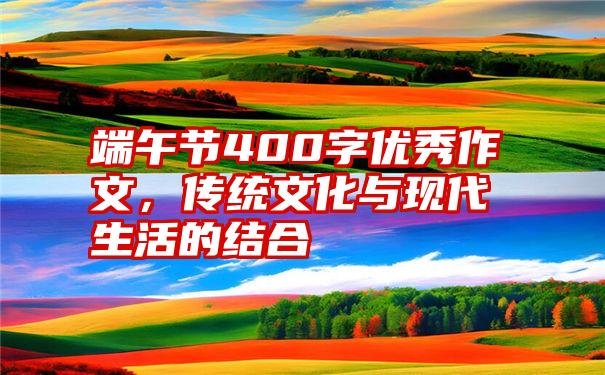 端午节400字优秀作文，传统文化与现代生活的结合