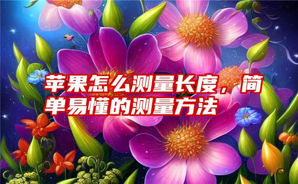 苹果怎么测量长度，简单易懂的测量方法