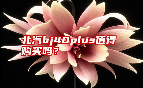 北汽bj40plus值得购买吗？