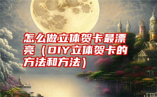 怎么做立体贺卡最漂亮（DIY立体贺卡的方法和方法）