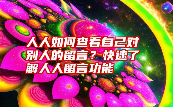 人人如何查看自己对别人的留言？快速了解人人留言功能